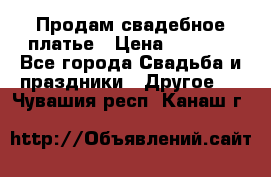 Продам свадебное платье › Цена ­ 8 000 - Все города Свадьба и праздники » Другое   . Чувашия респ.,Канаш г.